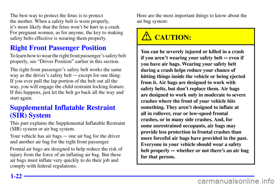 CADILLAC ELDORADO 2002 10.G Owners Manual 1-22
The best way to protect the fetus is to protect
the mother. When a safety belt is worn properly,
its more likely that the fetus wont be hurt in a crash.
For pregnant women, as for anyone, the CADILLAC ELDORADO 2002 10.G Owners Manual 1-22
The best way to protect the fetus is to protect
the mother. When a safety belt is worn properly,
its more likely that the fetus wont be hurt in a crash.
For pregnant women, as for anyone, the