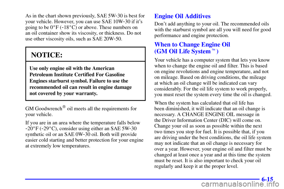 CADILLAC ELDORADO 2002 10.G Owners Manual 6-15
As in the chart shown previously, SAE 5W-30 is best for
your vehicle. However, you can use SAE 10W
-30 if its
going to be 0F (
-18C) or above. These numbers on 
an oil container show its visco