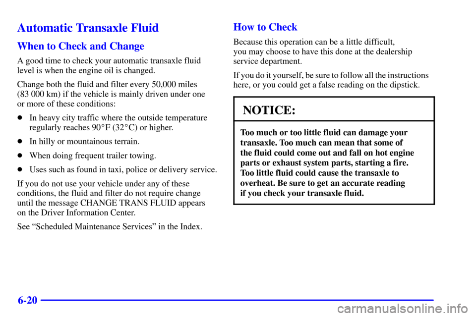 CADILLAC ELDORADO 2002 10.G Owners Manual 6-20
Automatic Transaxle Fluid
When to Check and Change
A good time to check your automatic transaxle fluid
level is when the engine oil is changed.
Change both the fluid and filter every 50,000 miles