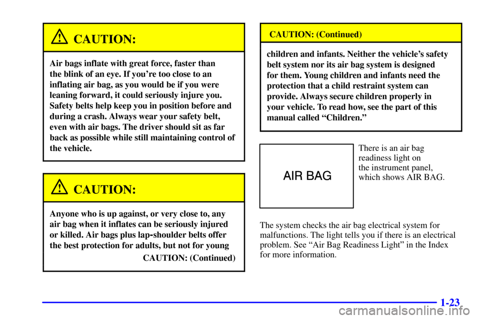 CADILLAC ELDORADO 2002 10.G Owners Manual 1-23
CAUTION:
Air bags inflate with great force, faster than
the blink of an eye. If youre too close to an
inflating air bag, as you would be if you were
leaning forward, it could seriously injure y CADILLAC ELDORADO 2002 10.G Owners Manual 1-23
CAUTION:
Air bags inflate with great force, faster than
the blink of an eye. If youre too close to an
inflating air bag, as you would be if you were
leaning forward, it could seriously injure y
