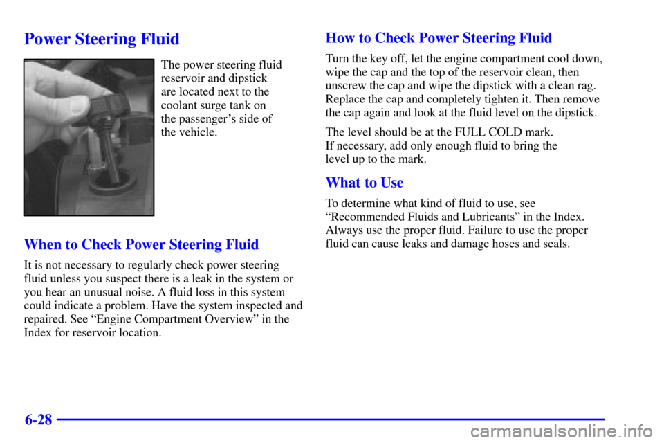 CADILLAC ELDORADO 2002 10.G Owners Manual 6-28
Power Steering Fluid
The power steering fluid
reservoir and dipstick 
are located next to the
coolant surge tank on 
the passengers side of 
the vehicle.
When to Check Power Steering Fluid
It is