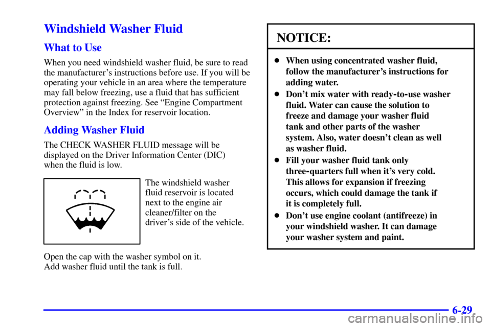 CADILLAC ELDORADO 2002 10.G Owners Manual 6-29
Windshield Washer Fluid
What to Use
When you need windshield washer fluid, be sure to read
the manufacturers instructions before use. If you will be
operating your vehicle in an area where the t