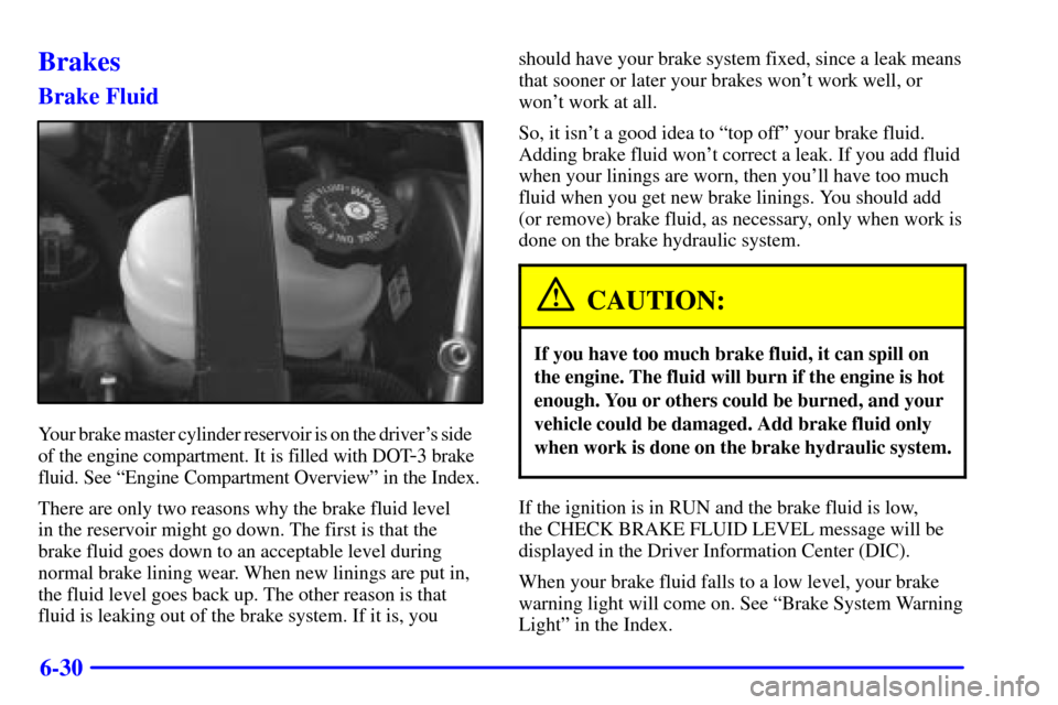 CADILLAC ELDORADO 2002 10.G Owners Manual 6-30
Brakes
Brake Fluid
Your brake master cylinder reservoir is on the drivers side    
of the engine compartment. It is filled with DOT
-3 brake
fluid. See ªEngine Compartment Overviewº in the Ind