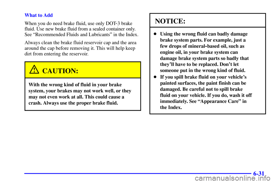 CADILLAC ELDORADO 2002 10.G Owners Manual 6-31
What to Add
When you do need brake fluid, use only DOT
-3 brake 
fluid. Use new brake fluid from a sealed container only. 
See ªRecommended Fluids and Lubricantsº in the Index.
Always clean the