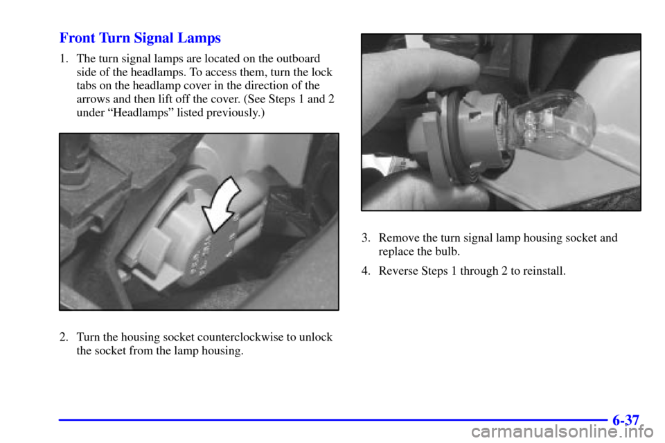 CADILLAC ELDORADO 2002 10.G User Guide 6-37 Front Turn Signal Lamps
1. The turn signal lamps are located on the outboard
side of the headlamps. To access them, turn the lock
tabs on the headlamp cover in the direction of the
arrows and the