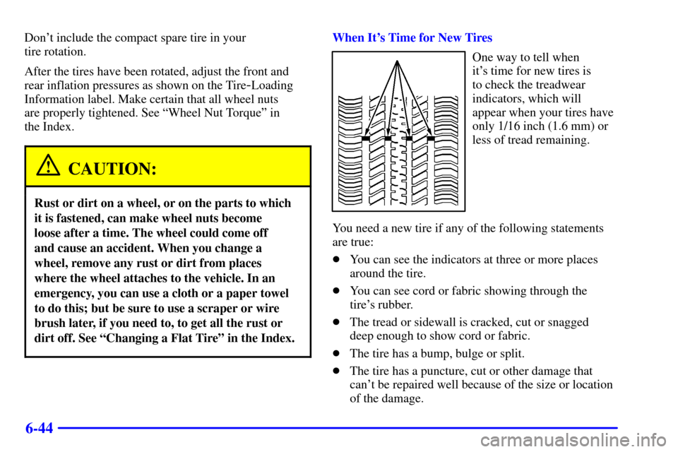 CADILLAC ELDORADO 2002 10.G Owners Manual 6-44
Dont include the compact spare tire in your 
tire rotation.
After the tires have been rotated, adjust the front and
rear inflation pressures as shown on the Tire
-Loading
Information label. Make