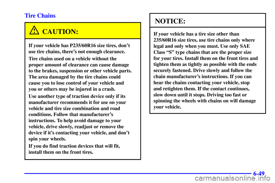 CADILLAC ELDORADO 2002 10.G Owners Manual 6-49 Tire Chains
CAUTION:
If your vehicle has P235/60R16 size tires, dont
use tire chains, theres not enough clearance.
Tire chains used on a vehicle without the 
proper amount of clearance can caus