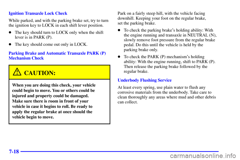 CADILLAC ELDORADO 2002 10.G Owners Manual 7-18
Ignition Transaxle Lock Check
While parked, and with the parking brake set, try to turn
the ignition key to LOCK in each shift lever position.
The key should turn to LOCK only when the shift
lev