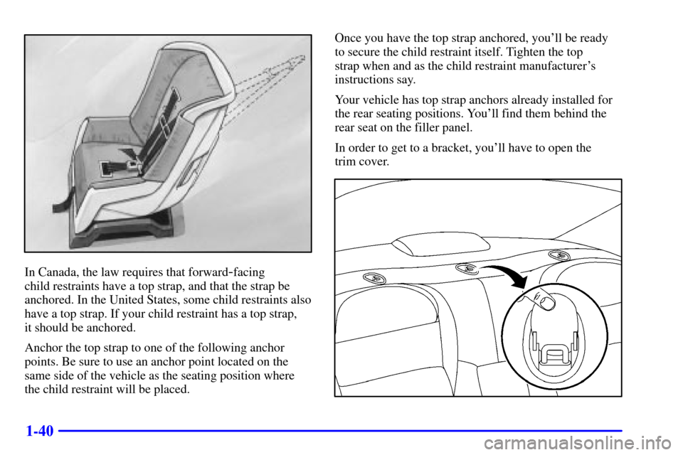 CADILLAC ELDORADO 2002 10.G Service Manual 1-40
In Canada, the law requires that forward-facing
child restraints have a top strap, and that the strap be
anchored. In the United States, some child restraints also
have a top strap. If your chil CADILLAC ELDORADO 2002 10.G Service Manual 1-40
In Canada, the law requires that forward-facing
child restraints have a top strap, and that the strap be
anchored. In the United States, some child restraints also
have a top strap. If your chil