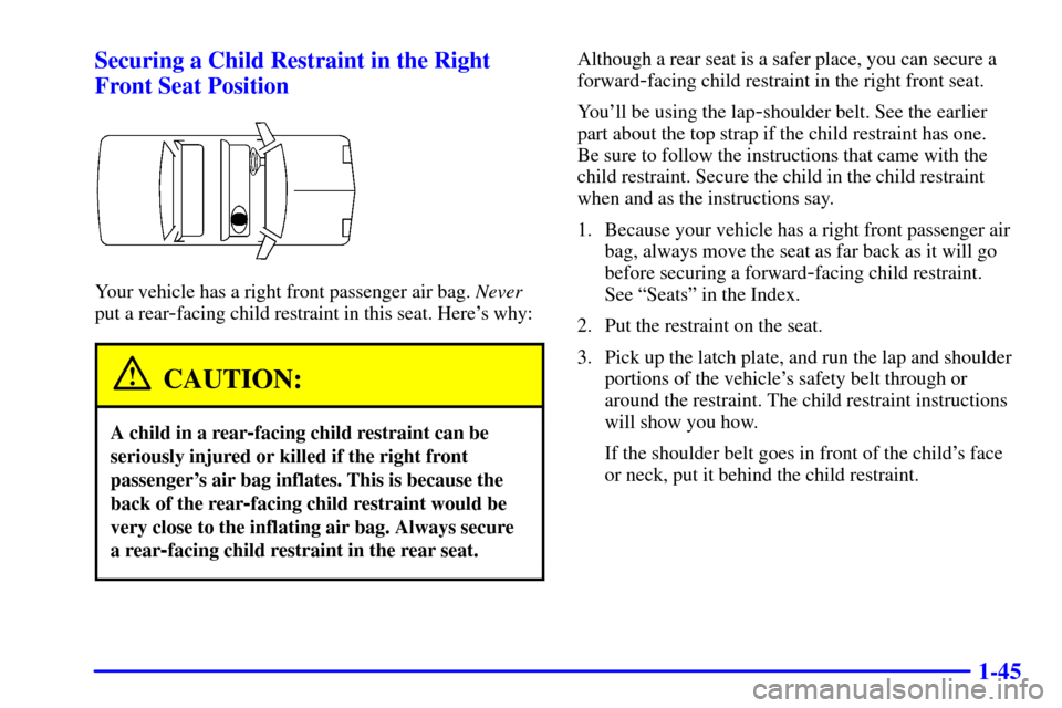 CADILLAC ELDORADO 2002 10.G Workshop Manual 1-45 Securing a Child Restraint in the Right
Front Seat Position
Your vehicle has a right front passenger air bag. Never
put a rear
-facing child restraint in this seat. Heres why:
CAUTION:
A child i