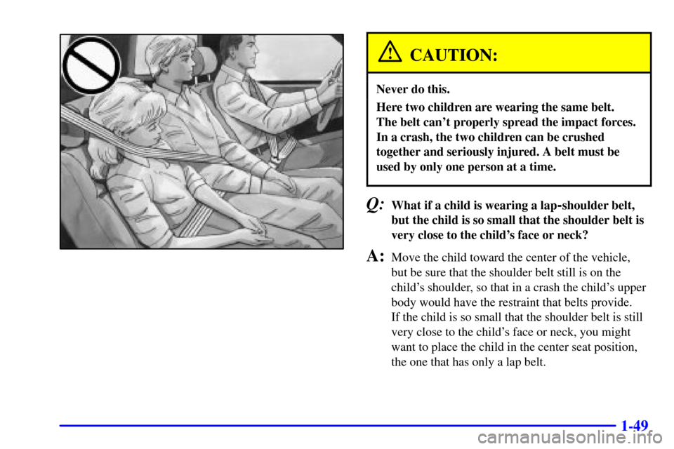 CADILLAC ELDORADO 2002 10.G Workshop Manual 1-49
CAUTION:
Never do this.
Here two children are wearing the same belt. 
The belt cant properly spread the impact forces.
In a crash, the two children can be crushed
together and seriously injured.