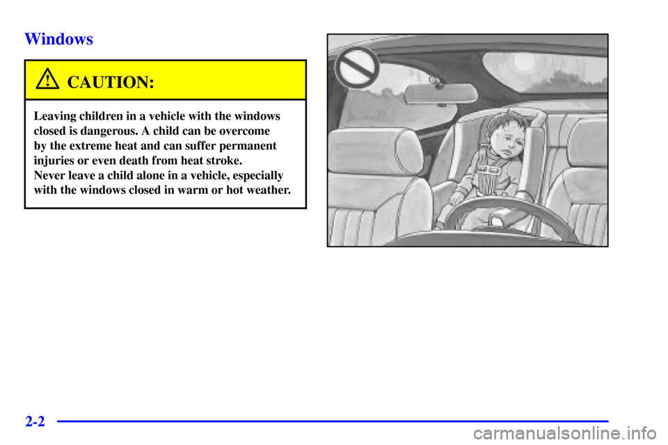 CADILLAC ELDORADO 2002 10.G Workshop Manual 2-2
Windows
CAUTION:
Leaving children in a vehicle with the windows
closed is dangerous. A child can be overcome 
by the extreme heat and can suffer permanent
injuries or even death from heat stroke. 