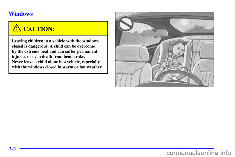 CADILLAC ELDORADO 2002 10.G Workshop Manual 2-2
Windows
CAUTION:
Leaving children in a vehicle with the windows
closed is dangerous. A child can be overcome 
by the extreme heat and can suffer permanent
injuries or even death from heat stroke. 