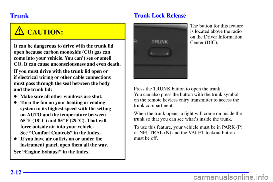 CADILLAC ELDORADO 2002 10.G Owners Manual 2-12
Trunk
CAUTION:
It can be dangerous to drive with the trunk lid
open because carbon monoxide (CO) gas can
come into your vehicle. You cant see or smell
CO. It can cause unconsciousness and even d CADILLAC ELDORADO 2002 10.G Owners Manual 2-12
Trunk
CAUTION:
It can be dangerous to drive with the trunk lid
open because carbon monoxide (CO) gas can
come into your vehicle. You cant see or smell
CO. It can cause unconsciousness and even d