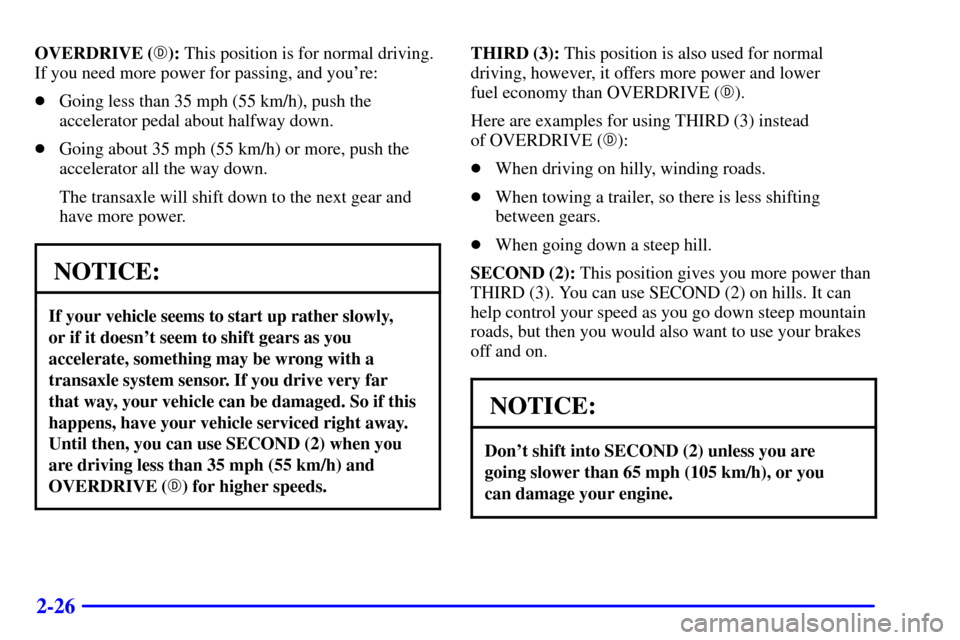 CADILLAC ELDORADO 2002 10.G Owners Manual 2-26
OVERDRIVE (): This position is for normal driving.
If you need more power for passing, and youre:
Going less than 35 mph (55 km/h), push the
accelerator pedal about halfway down.
Going about 