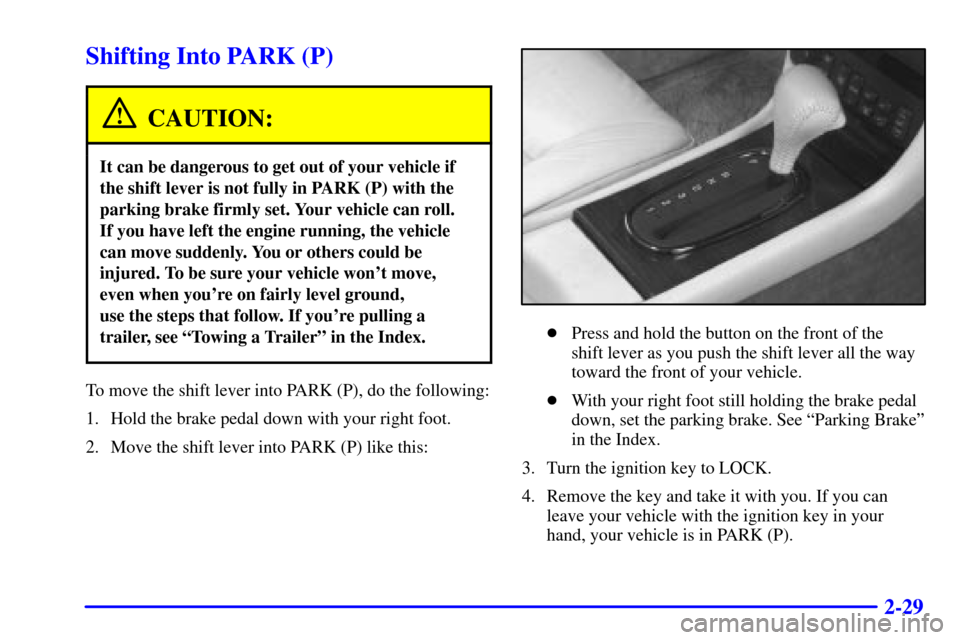 CADILLAC ELDORADO 2002 10.G Owners Manual 2-29
Shifting Into PARK (P)
CAUTION:
It can be dangerous to get out of your vehicle if
the shift lever is not fully in PARK (P) with the
parking brake firmly set. Your vehicle can roll. 
If you have l