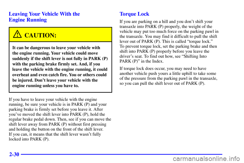 CADILLAC ELDORADO 2002 10.G Owners Manual 2-30 Leaving Your Vehicle With the 
Engine Running
CAUTION:
It can be dangerous to leave your vehicle with 
the engine running. Your vehicle could move
suddenly if the shift lever is not fully in PARK