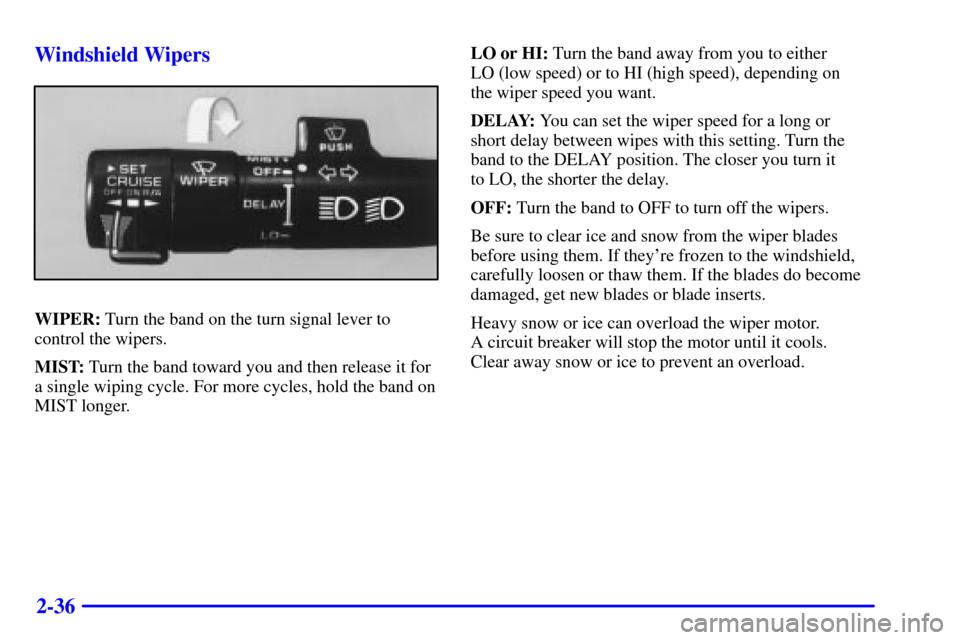 CADILLAC ELDORADO 2002 10.G Owners Manual 2-36 Windshield Wipers
WIPER: Turn the band on the turn signal lever to
control the wipers.
MIST: Turn the band toward you and then release it for
a single wiping cycle. For more cycles, hold the band