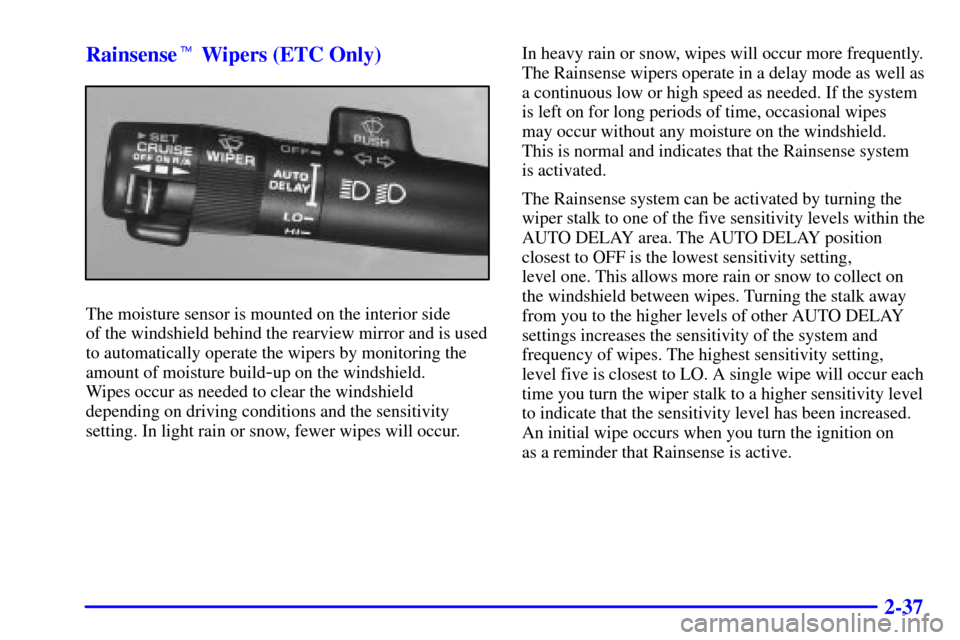 CADILLAC ELDORADO 2002 10.G Owners Manual 2-37 Rainsense Wipers (ETC Only)
The moisture sensor is mounted on the interior side 
of the windshield behind the rearview mirror and is used
to automatically operate the wipers by monitoring the
am