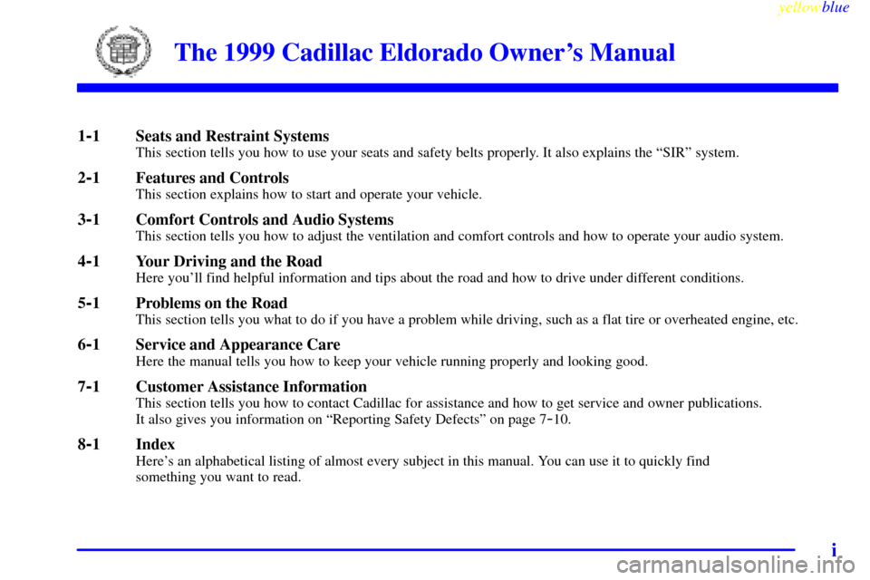 CADILLAC ELDORADO 1999 10.G Owners Manual yellowblue     
i
The 1999 Cadillac Eldorado Owners Manual
1-1 Seats and Restraint SystemsThis section tells you how to use your seats and safety belts properly. It also explains the ªSIRº system.
