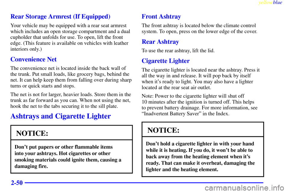 CADILLAC ELDORADO 1999 10.G Owners Manual yellowblue     
2-50 Rear Storage Armrest (If Equipped)
Your vehicle may be equipped with a rear seat armrest
which includes an open storage compartment and a dual
cupholder that unfolds for use. To o
