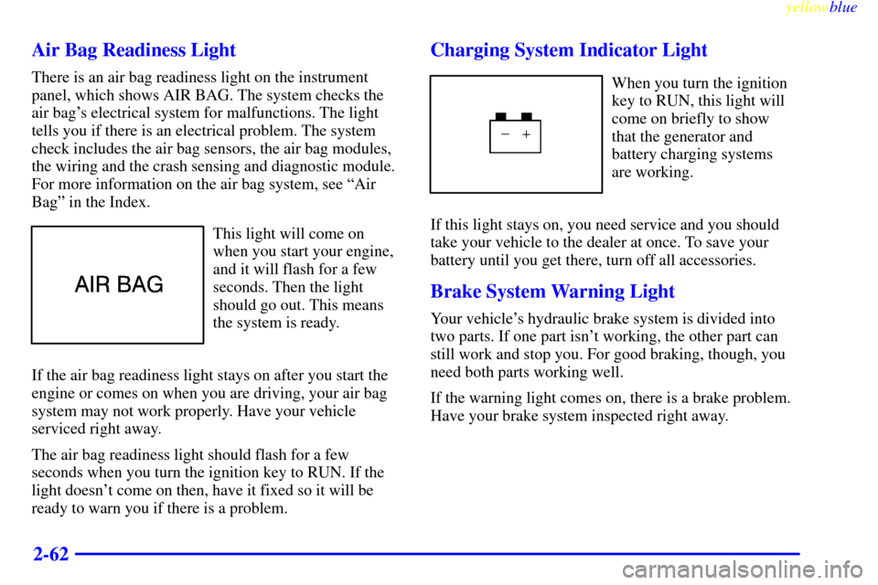 CADILLAC ELDORADO 1999 10.G Owners Manual yellowblue     
2-62 Air Bag Readiness Light
There is an air bag readiness light on the instrument
panel, which shows AIR BAG. The system checks the
air bags electrical system for malfunctions. The l