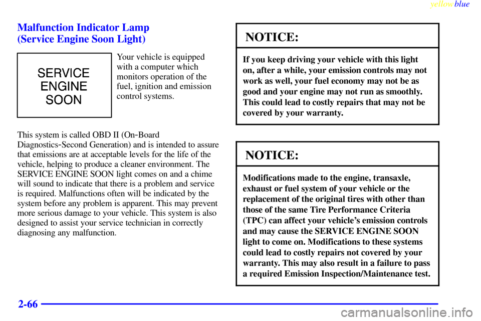 CADILLAC ELDORADO 1999 10.G Owners Manual yellowblue     
2-66 Malfunction Indicator Lamp 
(Service Engine Soon Light)
Your vehicle is equipped
with a computer which
monitors operation of the
fuel, ignition and emission
control systems.
This 