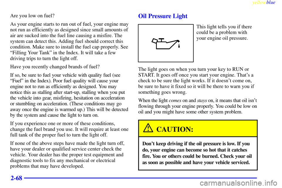 CADILLAC ELDORADO 1999 10.G Owners Manual yellowblue     
2-68
Are you low on fuel?
As your engine starts to run out of fuel, your engine may
not run as efficiently as designed since small amounts of
air are sucked into the fuel line causing 