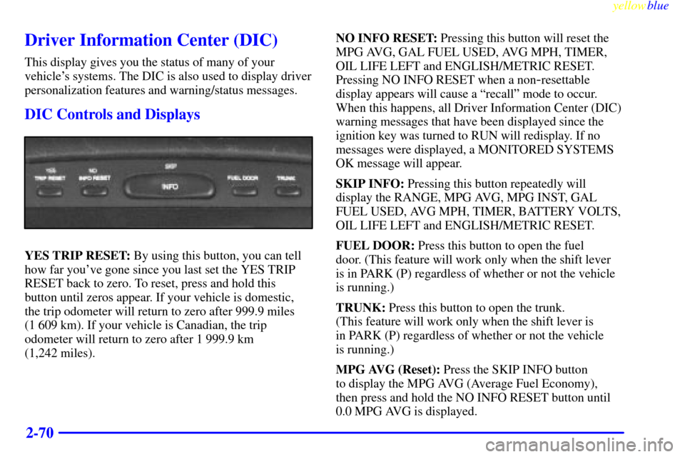 CADILLAC ELDORADO 1999 10.G Owners Manual yellowblue     
2-70
Driver Information Center (DIC)
This display gives you the status of many of your
vehicles systems. The DIC is also used to display driver
personalization features and warning/st