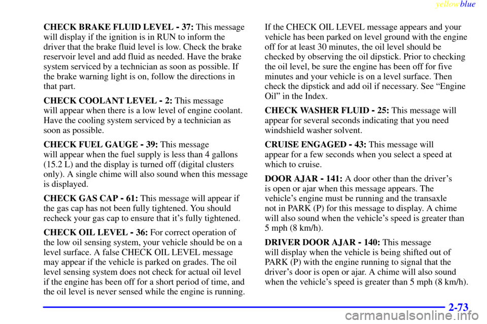 CADILLAC ELDORADO 1999 10.G Owners Manual yellowblue     
2-73
CHECK BRAKE FLUID LEVEL - 37: This message
will display if the ignition is in RUN to inform the
driver that the brake fluid level is low. Check the brake
reservoir level and add f