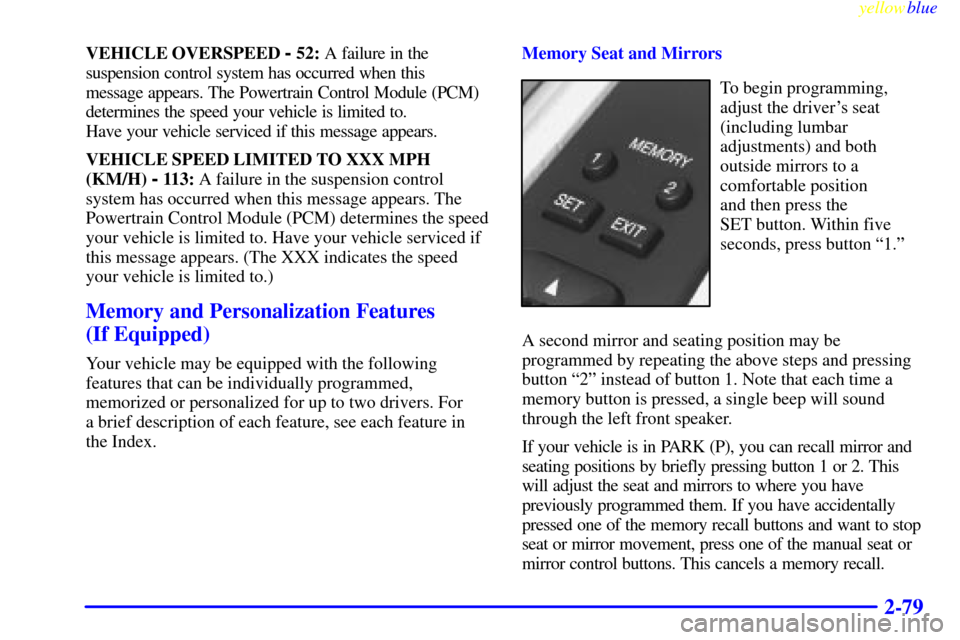 CADILLAC ELDORADO 1999 10.G Owners Manual yellowblue
2-79
VEHICLE OVERSPEED - 52: A failure in the
suspension control system has occurred when this
message appears. The Powertrain Control Module (PCM)
determines the speed your vehicle i CADILLAC ELDORADO 1999 10.G Owners Manual yellowblue
2-79
VEHICLE OVERSPEED - 52: A failure in the
suspension control system has occurred when this
message appears. The Powertrain Control Module (PCM)
determines the speed your vehicle i