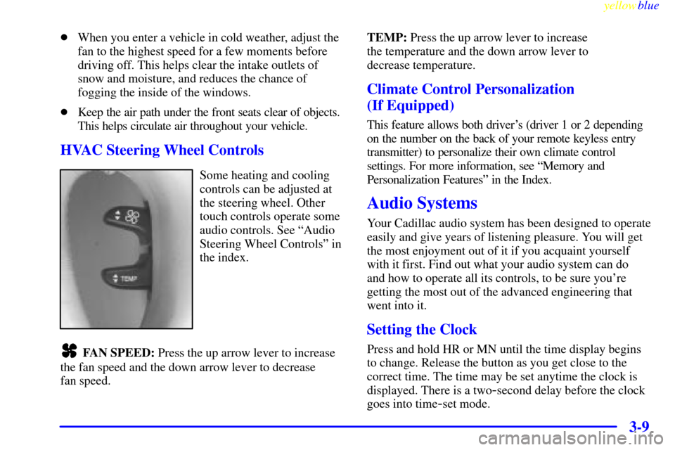 CADILLAC ELDORADO 1999 10.G Owners Manual yellowblue     
3-9
When you enter a vehicle in cold weather, adjust the
fan to the highest speed for a few moments before
driving off. This helps clear the intake outlets of
snow and moisture, and r