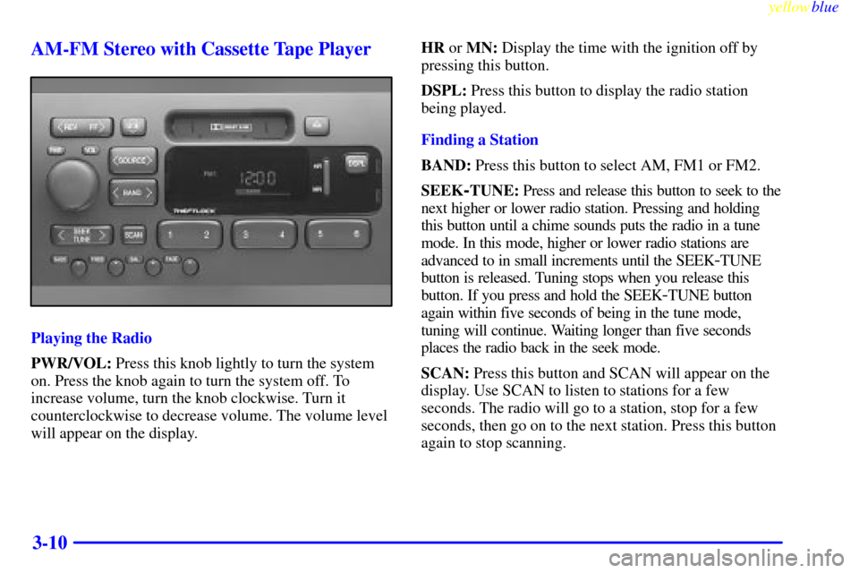 CADILLAC ELDORADO 1999 10.G Owners Manual yellowblue     
3-10 AM-FM Stereo with Cassette Tape Player
Playing the Radio
PWR/VOL: Press this knob lightly to turn the system
on. Press the knob again to turn the system off. To
increase volume, t