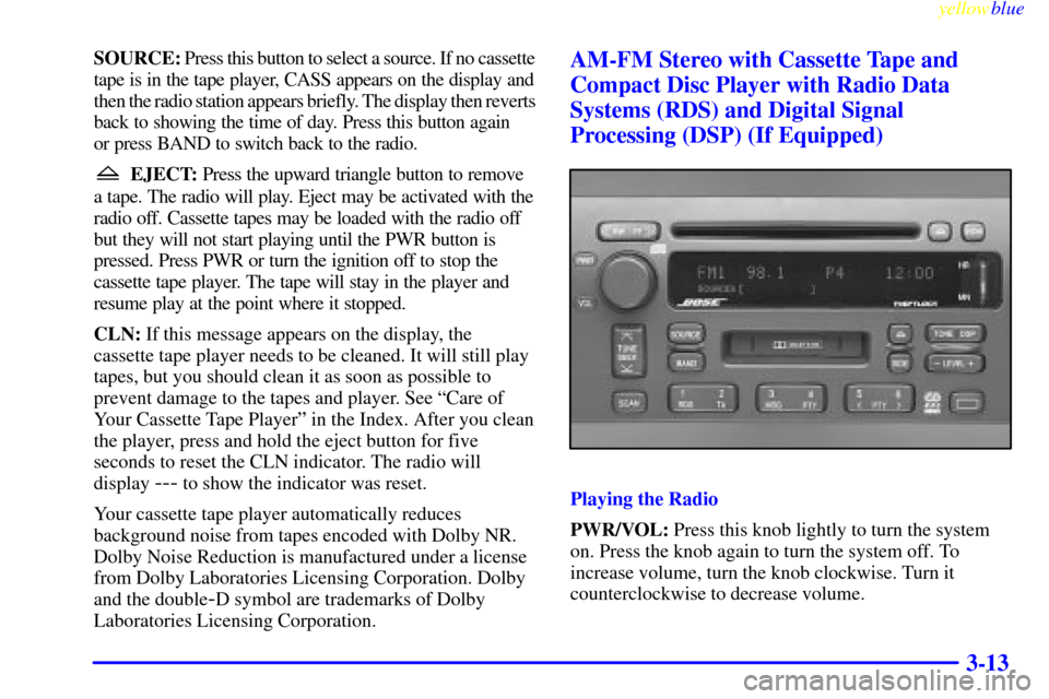 CADILLAC ELDORADO 1999 10.G Owners Manual yellowblue     
3-13
SOURCE: Press this button to select a source. If no cassette
tape is in the tape player, CASS appears on the display and
then the radio station appears briefly. The display then r
