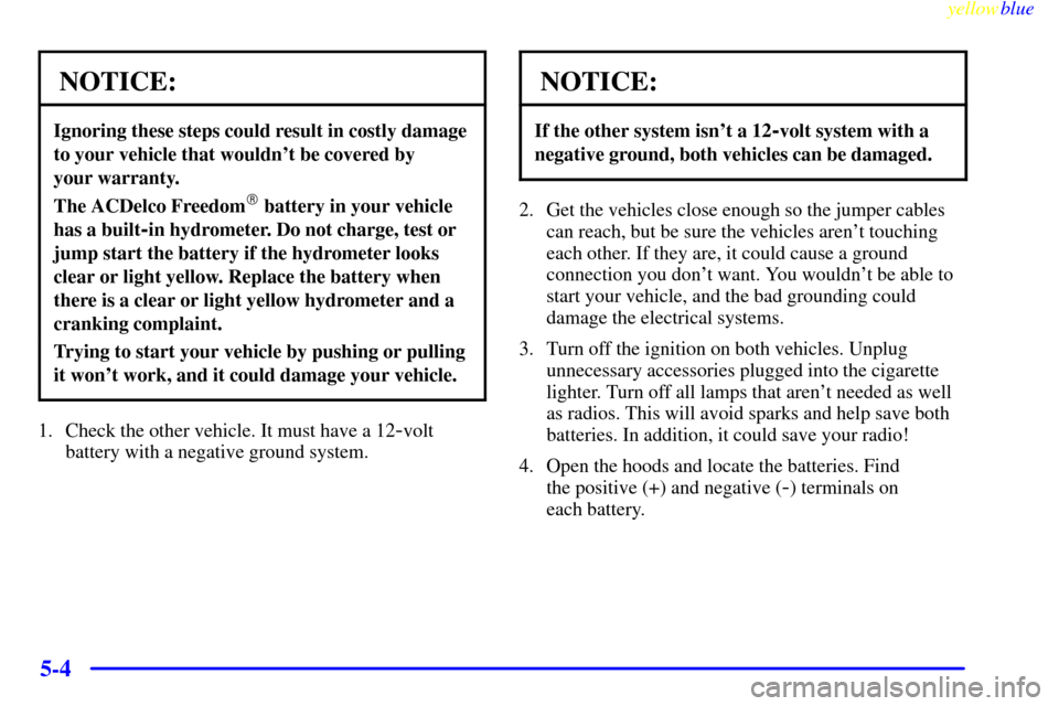 CADILLAC ELDORADO 1999 10.G Owners Manual yellowblue     
5-4
NOTICE:
Ignoring these steps could result in costly damage
to your vehicle that wouldnt be covered by 
your warranty.
The ACDelco Freedom battery in your vehicle
has a built
-in 