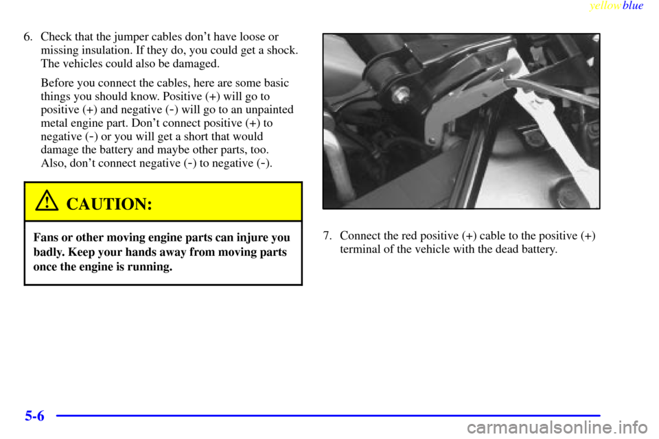 CADILLAC ELDORADO 1999 10.G Owners Manual yellowblue     
5-6
6. Check that the jumper cables dont have loose or
missing insulation. If they do, you could get a shock.
The vehicles could also be damaged.
Before you connect the cables, here a