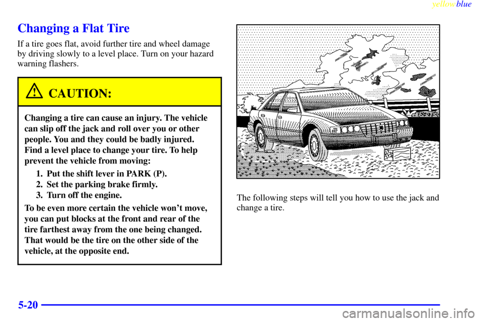 CADILLAC ELDORADO 1999 10.G Owners Manual yellowblue     
5-20
Changing a Flat Tire
If a tire goes flat, avoid further tire and wheel damage
by driving slowly to a level place. Turn on your hazard
warning flashers.
CAUTION:
Changing a tire ca