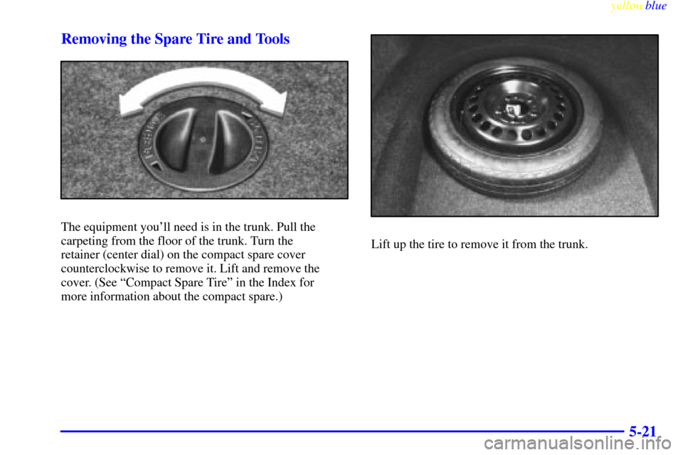 CADILLAC ELDORADO 1999 10.G Owners Manual yellowblue     
5-21 Removing the Spare Tire and Tools
The equipment youll need is in the trunk. Pull the
carpeting from the floor of the trunk. Turn the 
retainer (center dial) on the compact spare 