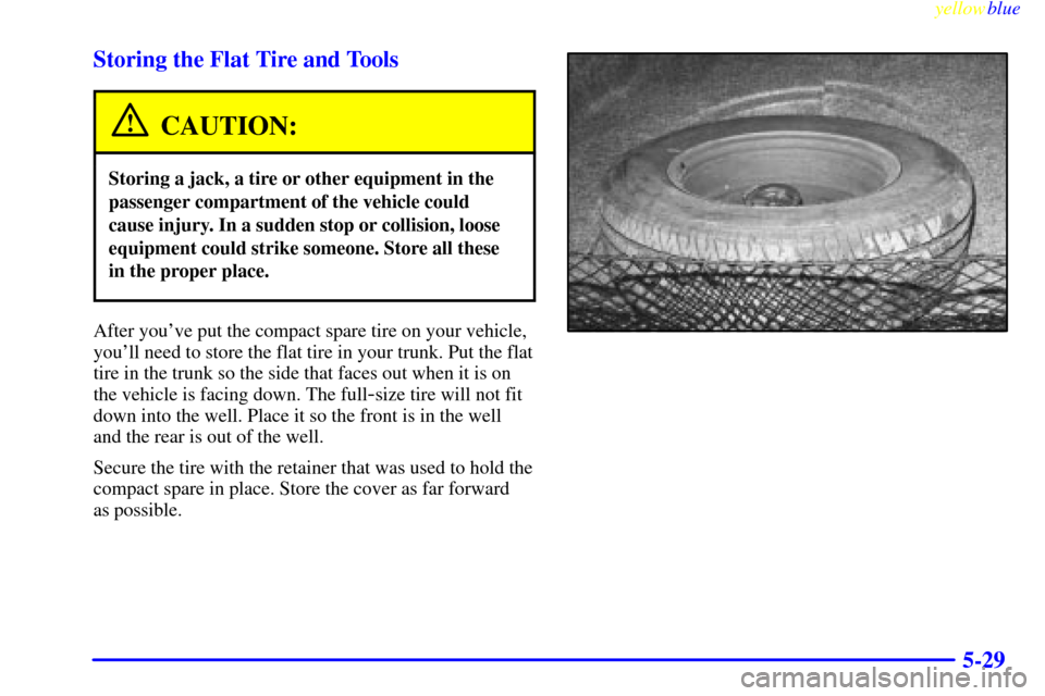 CADILLAC ELDORADO 1999 10.G Owners Manual yellowblue     
5-29 Storing the Flat Tire and Tools
CAUTION:
Storing a jack, a tire or other equipment in the
passenger compartment of the vehicle could
cause injury. In a sudden stop or collision, l