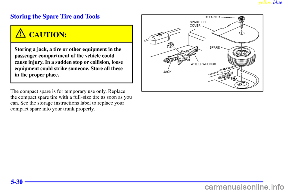 CADILLAC ELDORADO 1999 10.G Owners Manual yellowblue     
5-30 Storing the Spare Tire and Tools
CAUTION:
Storing a jack, a tire or other equipment in the
passenger compartment of the vehicle could
cause injury. In a sudden stop or collision, 