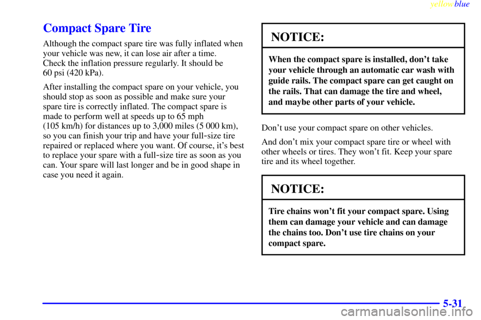 CADILLAC ELDORADO 1999 10.G Owners Manual yellowblue     
5-31
Compact Spare Tire
Although the compact spare tire was fully inflated when
your vehicle was new, it can lose air after a time. 
Check the inflation pressure regularly. It should b