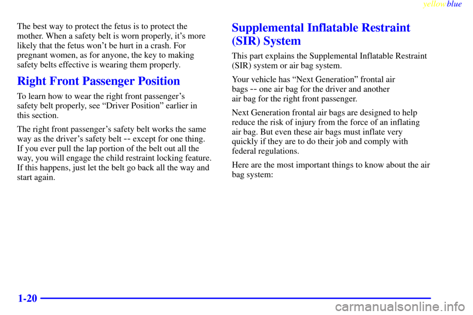 CADILLAC ELDORADO 1999 10.G Owners Manual yellowblue     
1-20
The best way to protect the fetus is to protect the
mother. When a safety belt is worn properly, its more
likely that the fetus wont be hurt in a crash. For
pregnant women, as f