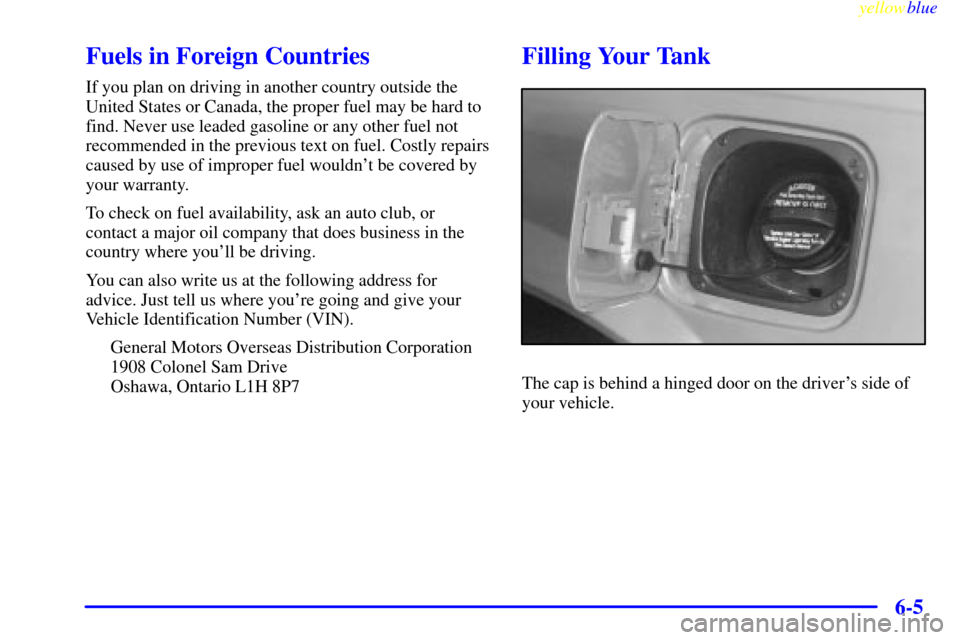 CADILLAC ELDORADO 1999 10.G Owners Manual yellowblue     
6-5
Fuels in Foreign Countries
If you plan on driving in another country outside the
United States or Canada, the proper fuel may be hard to
find. Never use leaded gasoline or any othe