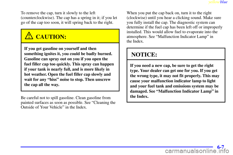 CADILLAC ELDORADO 1999 10.G Owners Manual yellowblue     
6-7
To remove the cap, turn it slowly to the left
(counterclockwise). The cap has a spring in it; if you let
go of the cap too soon, it will spring back to the right.
CAUTION:
If you g