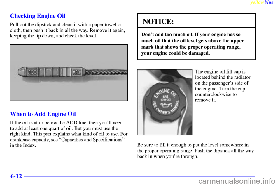 CADILLAC ELDORADO 1999 10.G Owners Manual yellowblue     
6-12 Checking Engine Oil
Pull out the dipstick and clean it with a paper towel or
cloth, then push it back in all the way. Remove it again,
keeping the tip down, and check the level.
W