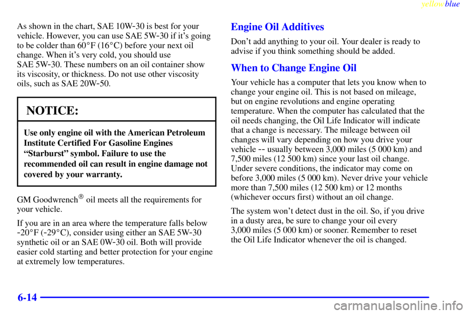 CADILLAC ELDORADO 1999 10.G Owners Manual yellowblue     
6-14
As shown in the chart, SAE 10W-30 is best for your
vehicle. However, you can use SAE 5W
-30 if its going
to be colder than 60F (16C) before your next oil
change. When its very