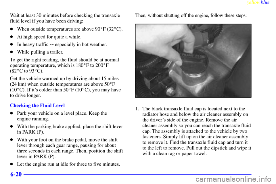 CADILLAC ELDORADO 1999 10.G Owners Manual yellowblue     
6-20
Wait at least 30 minutes before checking the transaxle
fluid level if you have been driving:
When outside temperatures are above 90F (32C).
At high speed for quite a while.
I