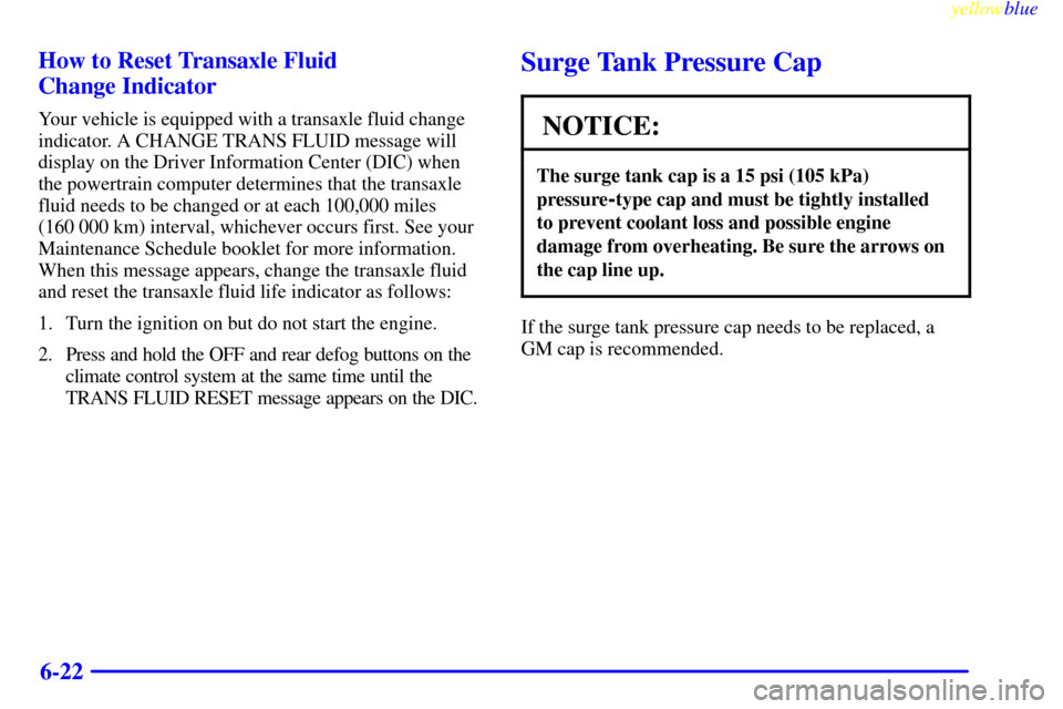 CADILLAC ELDORADO 1999 10.G Owners Manual yellowblue     
6-22 How to Reset Transaxle Fluid 
Change Indicator
Your vehicle is equipped with a transaxle fluid change
indicator. A CHANGE TRANS FLUID message will
display on the Driver Informatio