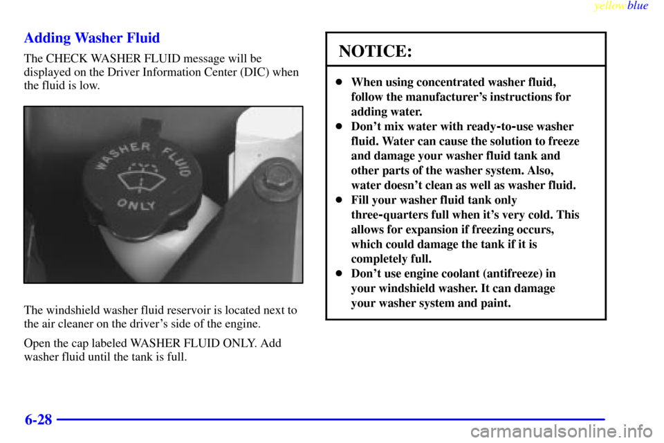 CADILLAC ELDORADO 1999 10.G Owners Manual yellowblue     
6-28 Adding Washer Fluid
The CHECK WASHER FLUID message will be
displayed on the Driver Information Center (DIC) when
the fluid is low.
The windshield washer fluid reservoir is located