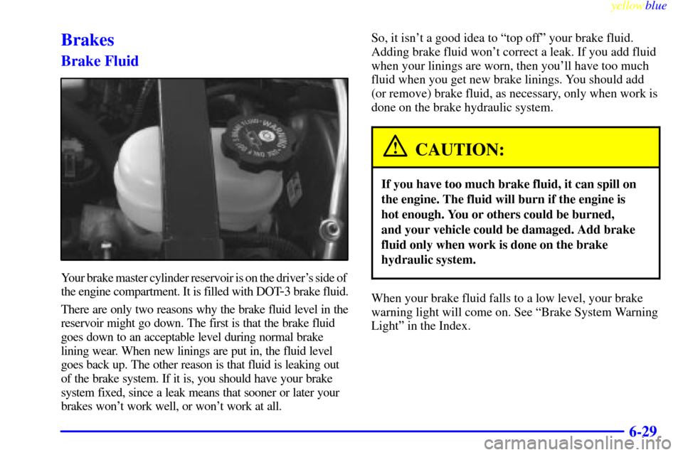 CADILLAC ELDORADO 1999 10.G Owners Manual yellowblue     
6-29
Brakes
Brake Fluid
Your brake master cylinder reservoir is on the drivers side of 
the engine compartment. It is filled with DOT
-3 brake fluid.
There are only two reasons why th